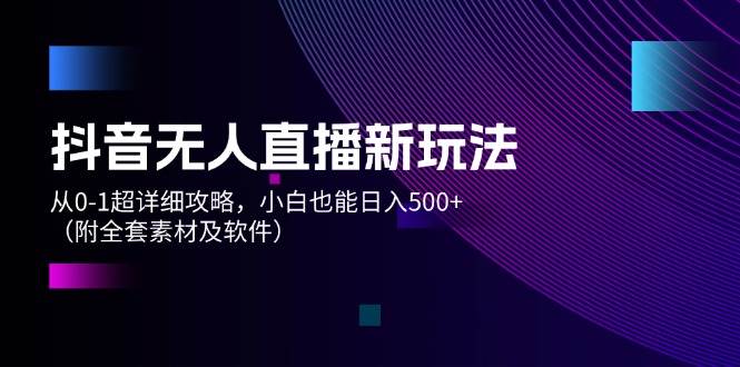 抖音无人直播新玩法，从0-1超详细攻略，小白也能日入500+（附全套素材…-金创谷