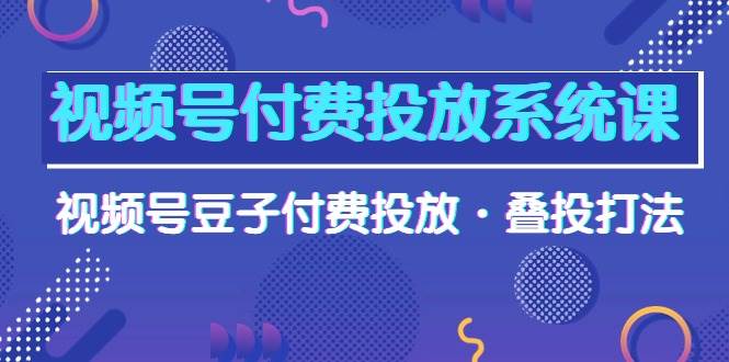 视频号付费投放系统课，视频号豆子付费投放·叠投打法（高清视频课）-金创谷