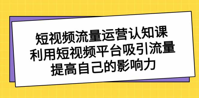 短视频流量-运营认知课，利用短视频平台吸引流量，提高自己的影响力-金创谷