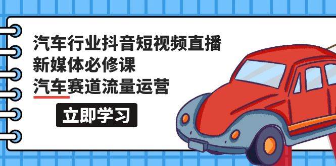 汽车行业 抖音短视频-直播新媒体必修课，汽车赛道流量运营（118节课）-金创谷