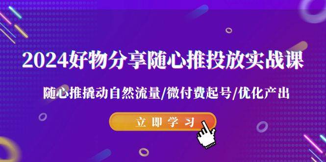 2024好物分享-随心推投放实战课 随心推撬动自然流量/微付费起号/优化产出-金创谷