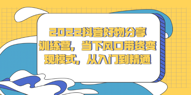 2022抖音好物分享训练营，当下风口带货变现模式，从入门到精通-金创谷