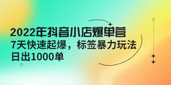 2022年抖音小店爆单营【更新10月】 7天快速起爆 标签玩法-金创谷