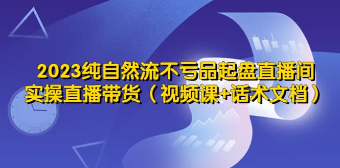 2023纯自然流不亏品起盘直播间，实操直播带货（视频课+话术文档）-金创谷