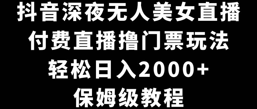 抖音深夜无人美女直播，付费直播撸门票玩法，轻松日入2000+，保姆级教程-金创谷