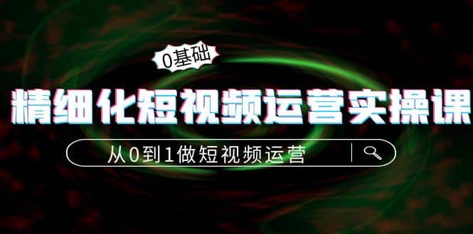精细化短视频运营实操课，从0到1做短视频运营：算法篇+定位篇+内容篇-金创谷