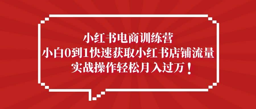小红书电商训练营，小白0到1快速获取小红书店铺流量-金创谷