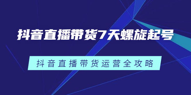 抖音直播带货7天螺旋起号，抖音直播带货运营全攻略-金创谷