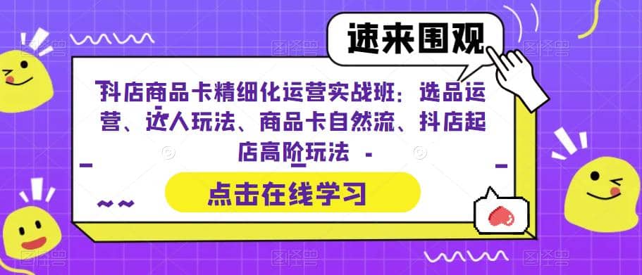抖店商品卡精细化运营实操班：选品运营、达人玩法、商品卡自然流、抖店起店-金创谷