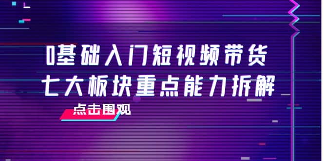 0基础入门短视频带货，七大板块重点能力拆解，7节精品课4小时干货-金创谷