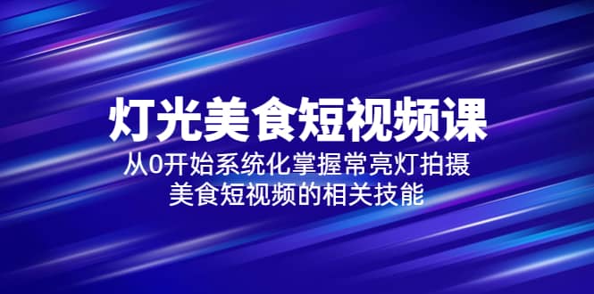 2023灯光-美食短视频课，从0开始系统化掌握常亮灯拍摄美食短视频的相关技能-金创谷