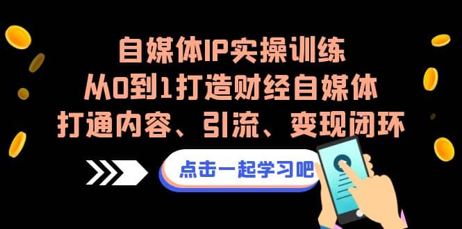 自媒体IP实操训练，从0到1打造财经自媒体，打通内容、引流、变现闭环-金创谷
