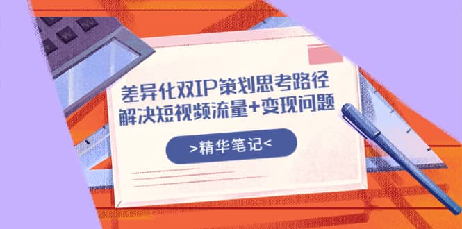 差异化双IP策划思考路径，解决短视频流量+变现问题（精华笔记）-金创谷