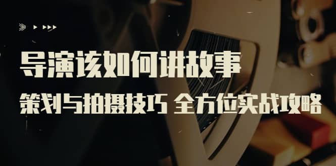 导演该如何讲故事：策划与拍摄技巧 全方位实战攻略（8节课 原价799）-金创谷