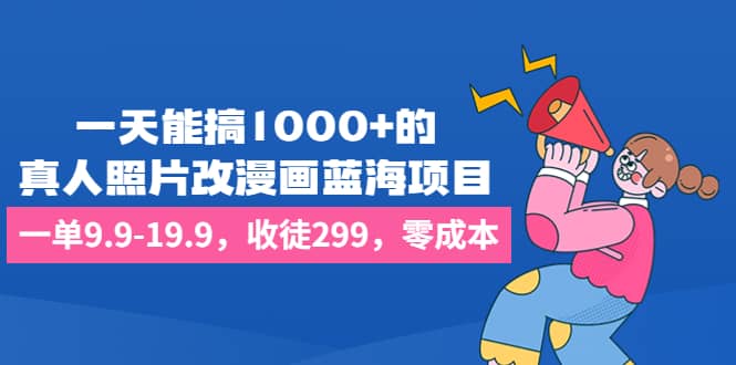 一天能搞1000+的，真人照片改漫画蓝海项目，一单9.9-19.9，收徒299，零成本-金创谷