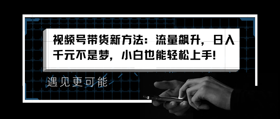 视频号带货新方法：流量飙升，日入千元不是梦，小白也能轻松上手！-金创谷