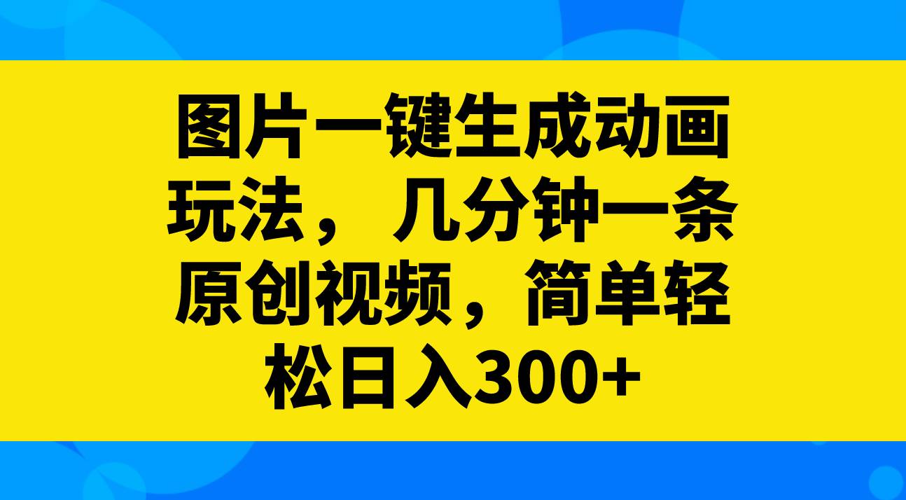 图片一键生成动画玩法，几分钟一条原创视频，简单轻松日入300+-金创谷