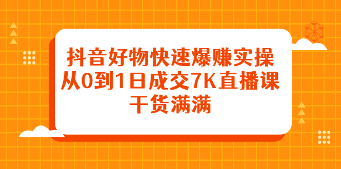 抖音好物快速爆赚实操，从0到1日成交7K直播课，干货满满-金创谷