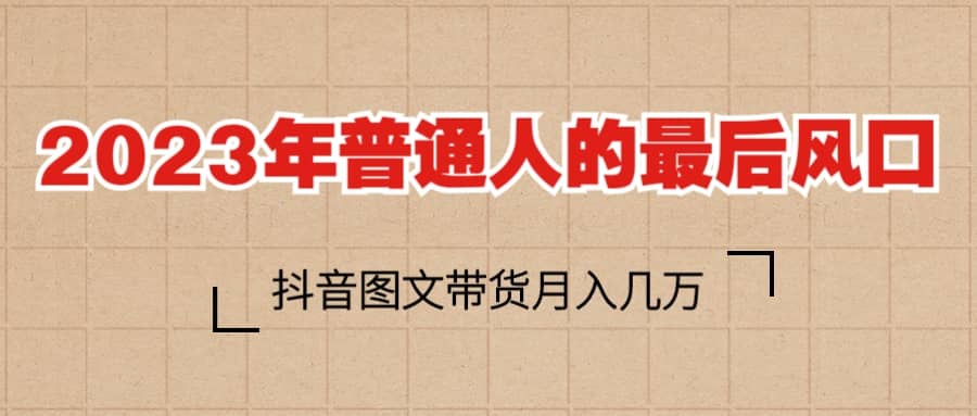 2023普通人的最后风口，抖音图文带货月入几万+-金创谷