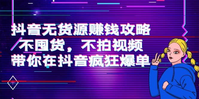 抖音无货源赚钱攻略，不囤货，不拍视频，带你在抖音疯狂爆单-金创谷