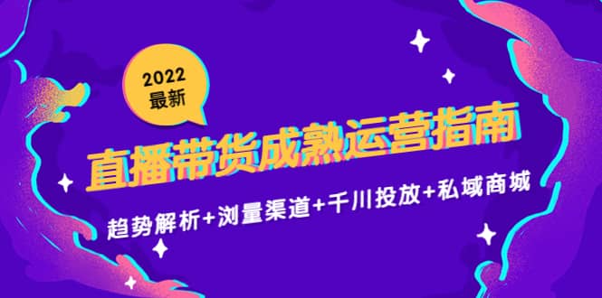 2022最新直播带货成熟运营指南：趋势解析+浏量渠道+千川投放+私域商城-金创谷