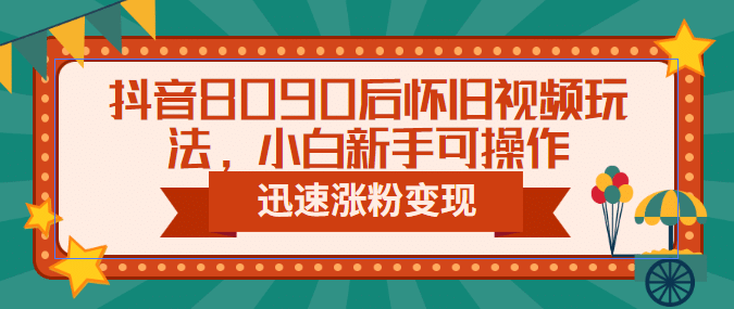 抖音8090后怀旧视频玩法，小白新手可操作，迅速涨粉变现（教程+素材）-金创谷
