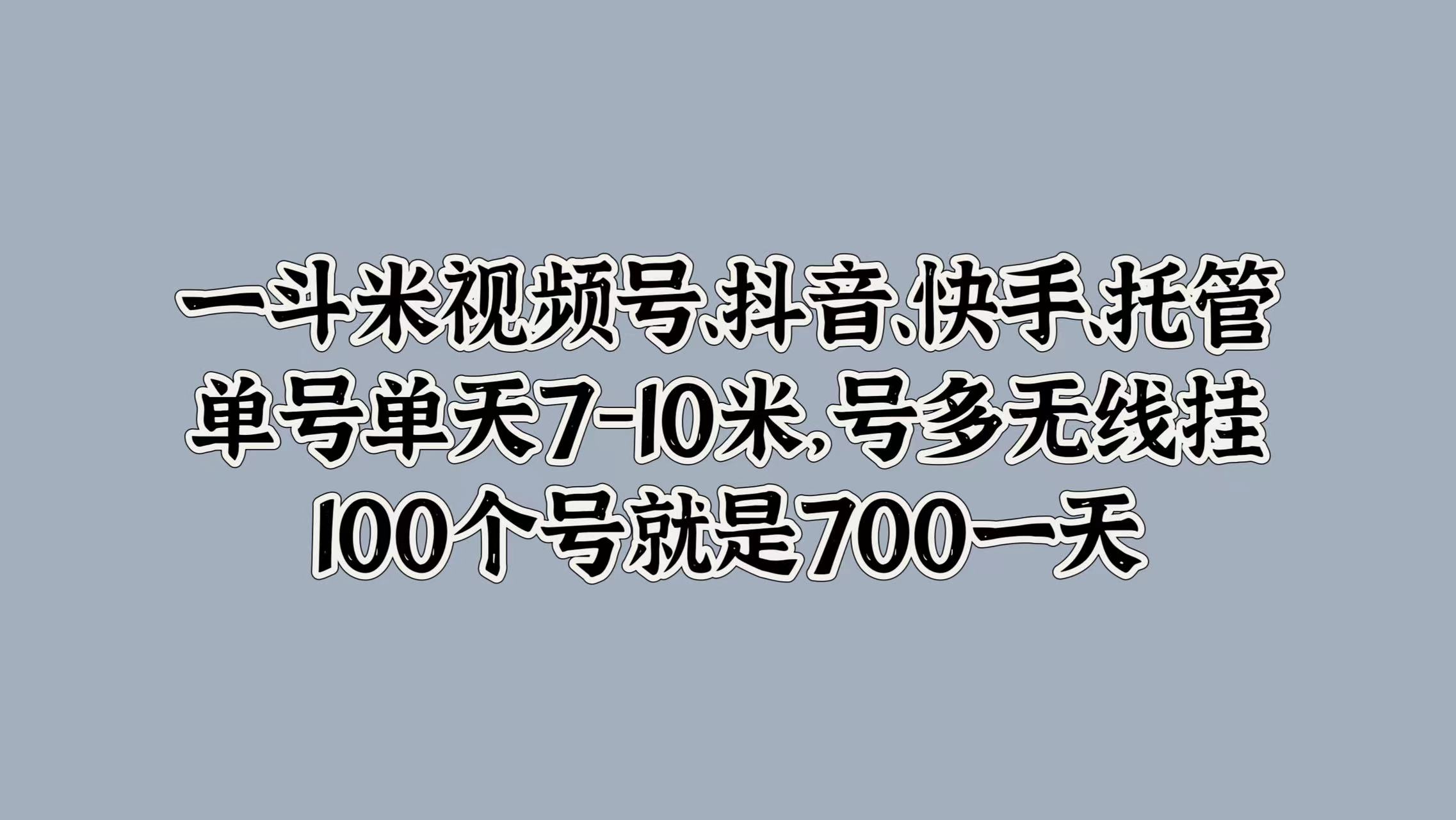 一斗米视频号、抖音、快手、托管，单号单天7-10米，号多无线挂，100个号就是700一天-金创谷