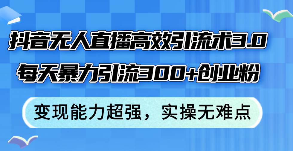 抖音无人直播高效引流术3.0，每天暴力引流300+创业粉，变现能力超强，…-金创谷