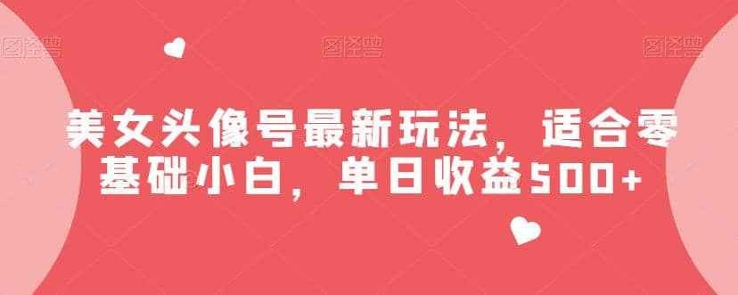 美女头像号最新玩法，适合零基础小白，单日收益500+【揭秘】-金创谷
