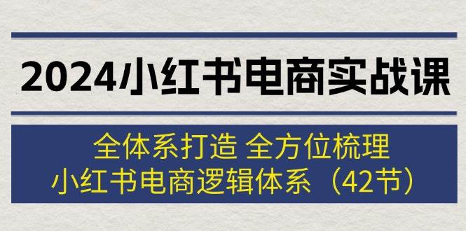 2024小红书电商实战课：全体系打造 全方位梳理 小红书电商逻辑体系 (42节)-金创谷