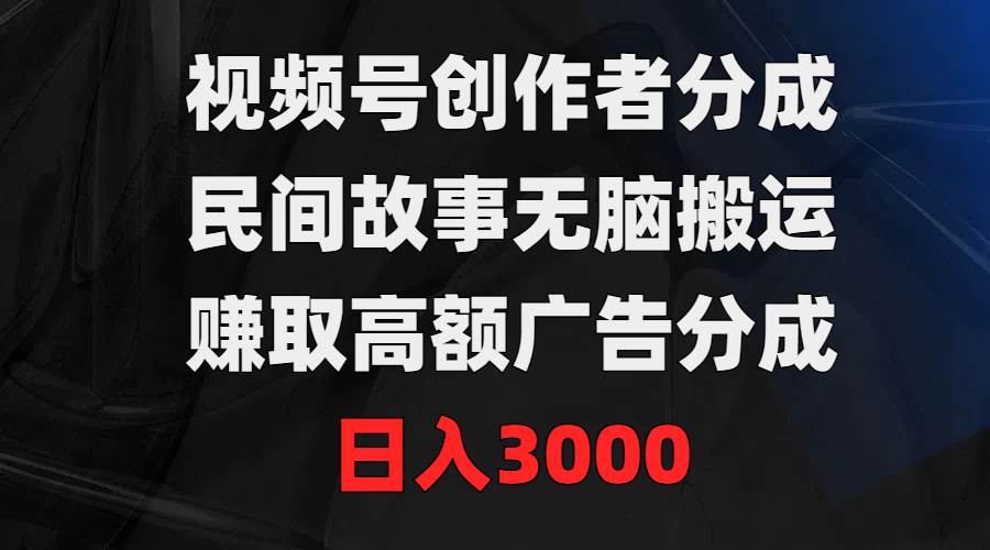 视频号创作者分成，民间故事无脑搬运，赚取高额广告分成，日入3000-金创谷