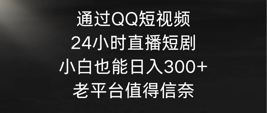 通过QQ短视频、24小时直播短剧，小白也能日入300+，老平台值得信奈-金创谷