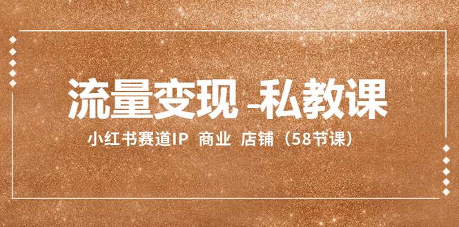 流量变现-私教课：小红书赛道IP  商业  店铺（58节课）-金创谷