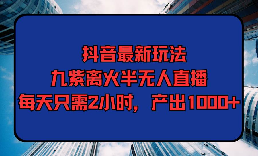 抖音最新玩法，九紫离火半无人直播，每天只需2小时，产出1000+-金创谷