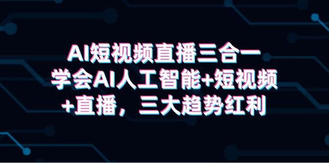 AI短视频直播三合一，学会AI人工智能+短视频+直播，三大趋势红利-金创谷