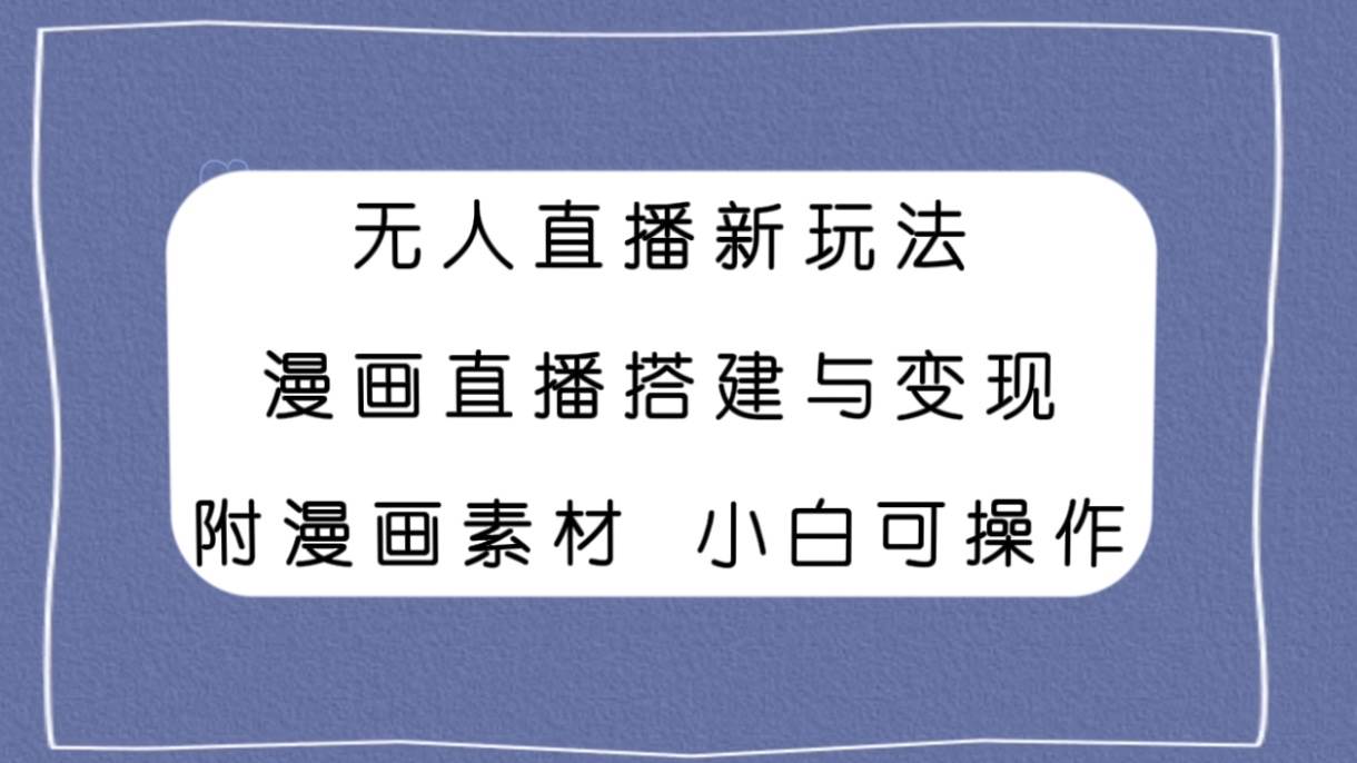无人直播新玩法，漫画直播搭建与变现，附漫画素材小白也可操作-金创谷