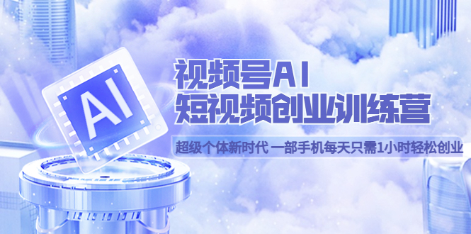 视频号AI短视频创业训练营 超级个体新时代 一部手机每天只需1小时轻松创业-金创谷