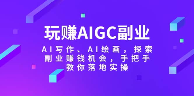 玩赚AIGC副业-AI写作、AI绘画，探索副业赚钱机会，手把手教你落地实操-金创谷