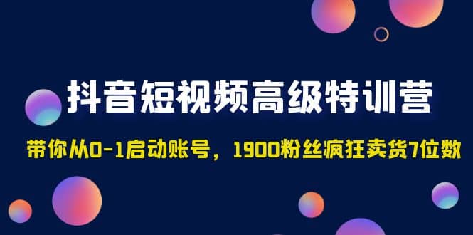 抖音短视频高级特训营：带你从0-1启动账号，1900粉丝疯狂卖货7位数-金创谷