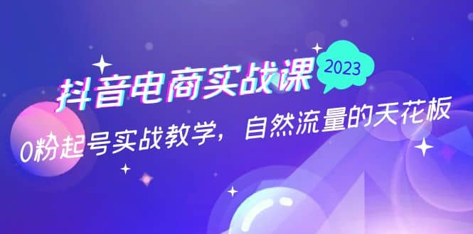 抖音电商实战课：0粉起号实战教学，自然流量的天花板（2月19最新）-金创谷