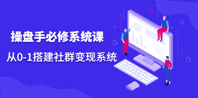 操盘手必修系统课，从0-1搭建社群变现系统价值999元-金创谷