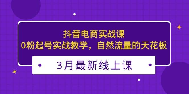 3月最新抖音电商实战课：0粉起号实战教学，自然流量的天花板-金创谷