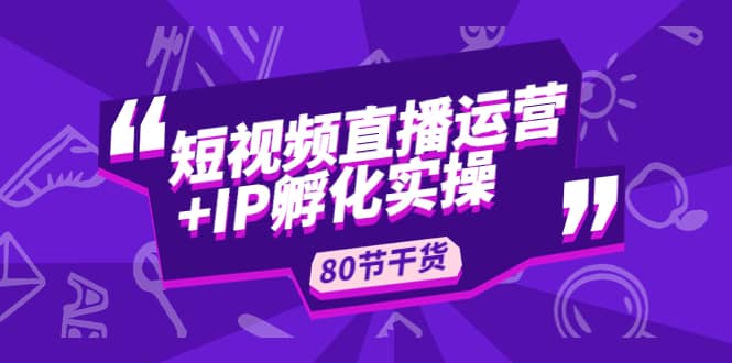 短视频直播运营+IP孵化实战：80节干货实操分享-金创谷
