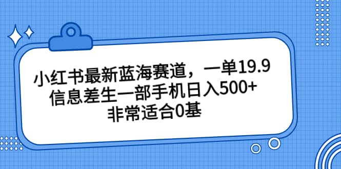 小红书最新蓝海赛道，一单19.9，信息差生一部手机日入500+，非常适合0基础小白-金创谷