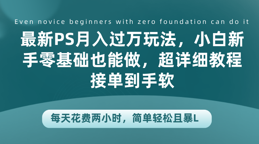 最新PS月入过万玩法，小白新手零基础也能做，超详细教程接单到手软，每天花费两小时，简单轻松且暴L-金创谷