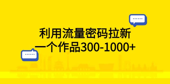利用流量密码拉新，一个作品300-1000+-金创谷