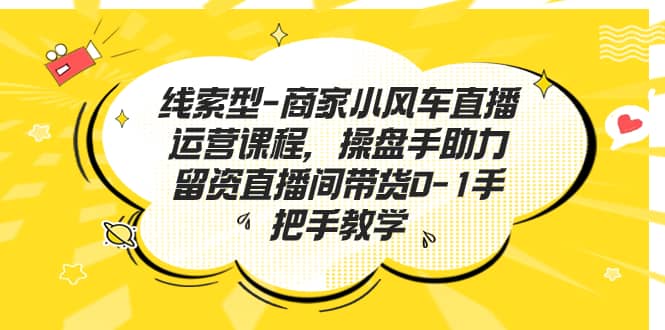 线索型-商家小风车直播运营课程，操盘手助力留资直播间带货0-1手把手教学-金创谷