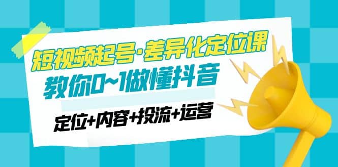 2023短视频起号·差异化定位课：0~1做懂抖音（定位+内容+投流+运营）-金创谷