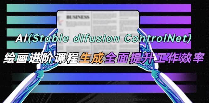 AI（stable difusion ControlNet）绘画进阶课程 办公场景 全面提升工作效率-金创谷