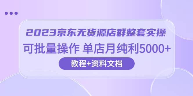2023京东-无货源店群整套实操 可批量操作 单店月纯利5000+63节课+资料文档-金创谷